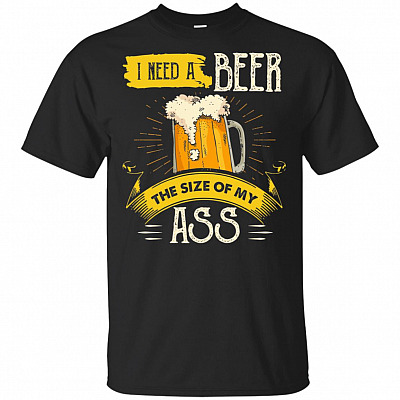 I Need A Beer The Size Of My Ass T-Shirt