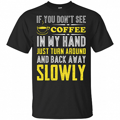 If You Don't See Coffee in My Hand Just Turn Around and Back Away Slowly Funny Coffee Lovers T-Shirt