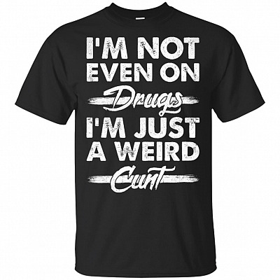 I'm Not Even On Drugs I'm Just A Weird Cunt T-Shirt