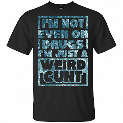 I'm Not Even On Drugs I'm Just A Weird Cunt T-Shirt