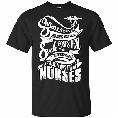 Sweat Dries Blood Clots Bones Heal Suck It Up Buttercup Only Strong Women Become Nurses T-Shirt
