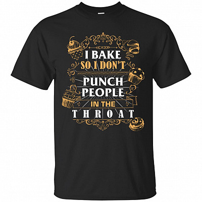 I Bake So I Don't Punch People In The Throat T-Shirt - Baking Shirt