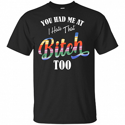 You Had Me At I Hate That Bitch Too T-Shirt