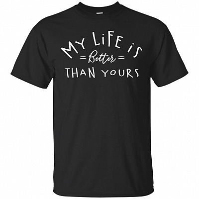 My Life Is Better Than Yours T-Shirt - Funny Shirt