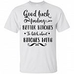 Good Luck Finding Better Bitches To Bitch About Bitches With T-Shirt