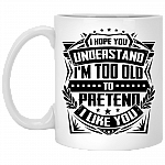 I Hope You Understand I Am Too Old To Pretend I Like You Coffee Mug - Beer Stein - Water Bottle