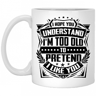I Hope You Understand I Am Too Old To Pretend I Like You Coffee Mug - Beer Stein - Water Bottle