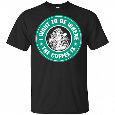 I Want To Be Where The Coffee Is Starbuc T-Shirt