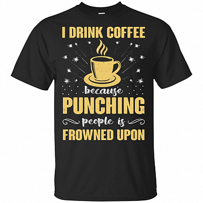 I Drink Coffee Because Punching People Is Frowned Upon T-Shirt