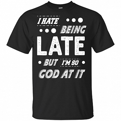 I Hate Being Late But I'm So God At It T-Shirt