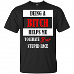 Being A Bitch Helps Me Tolerate Your Stupid Face T-Shirt