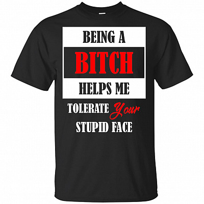 Being A Bitch Helps Me Tolerate Your Stupid Face T-Shirt