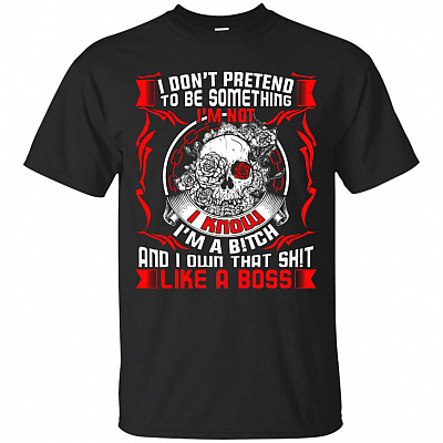 I Don't Pretend To Be Something I'm Not I Know I'm A Bitch And I Own That Shit Like A Boss T-Shirt