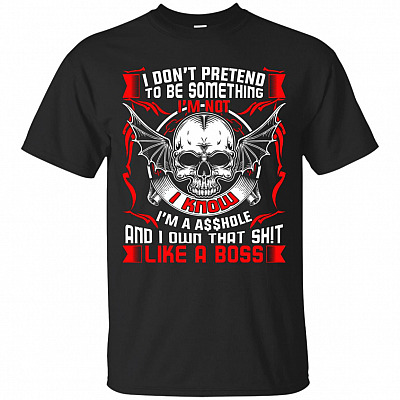 I Don't Pretend To Be Something I'm Not I Know I'm An Asshole And I Own That Shit Like A Boss T-Shirt