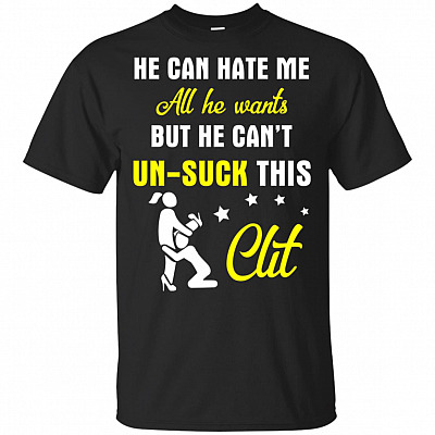 He Can Hate Me All He Wants But He Can't Un-Suck This Clit T-Shirt