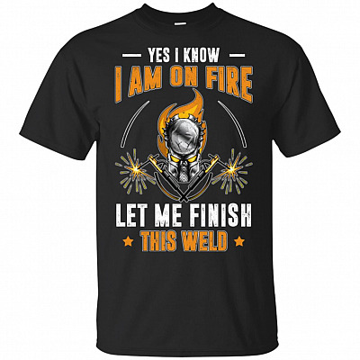 Yes I Know I Am On Fire Let Me Finish This Weld T-Shirt - Funny Welding Shirt Men