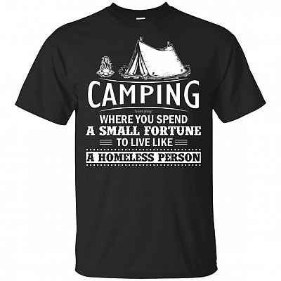 Camping Where You Spend a Small Fortune to Live Like a Homeless Person T-Shirt