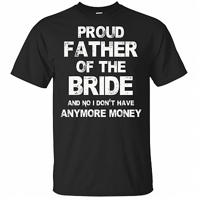 Proud Father Of The Bride And No I Don't Have Anymore Money T-Shirt - Funny Father of Bride Shirt