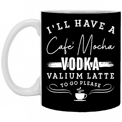 I'll Have A Cafe Mocha Vodka Valium Latte To Go Please Ceramic Coffee Mug - Beer Stein -Water Bottle