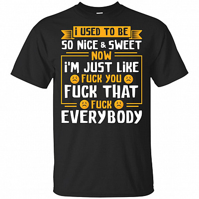 I Used to Be So Nice Sweet Now I'm Just Like Fu-ck You T-Shirt