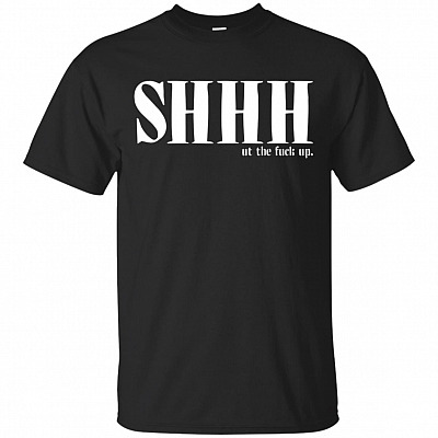Shhh ut The Fu-ck Up Funny T-Shirt