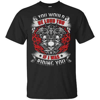 You Would Be-Loud Too If I Was Riding You T-Shirt