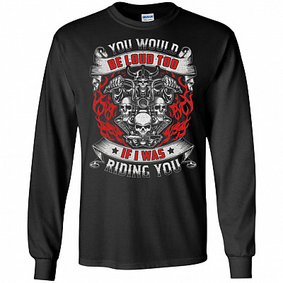 You Would Be-Loud Too If I Was Riding You Hoodie - Sweatshirt - Long Sleeve Shirt