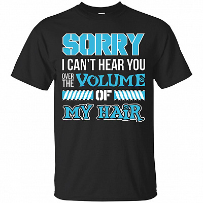 Sorry I Can't Hear You Over The Volume Of My Hair T-Shirt