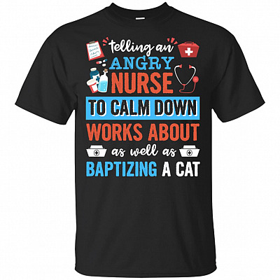 Telling An Angry Nurse To Calm Down Works About As Well As Baptizing A Cat T-Shirt