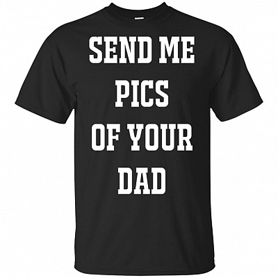 Send Me Pics Of Your Dad T-Shirt