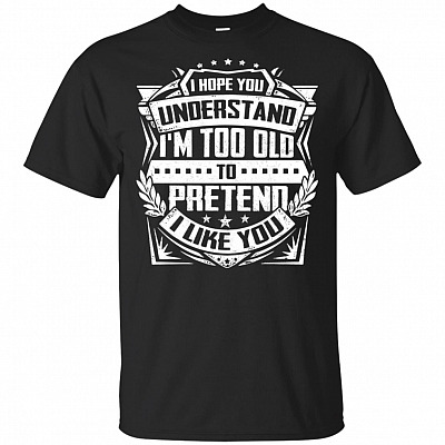 I Hope You Understand I Am Too Old To Pretend I Like You T-shirt - V-neck Tee
