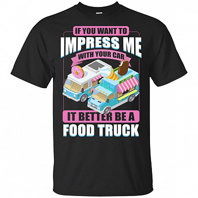 If You Want To Impress Me With Your Car It Better Be A Food Truck T-Shirt