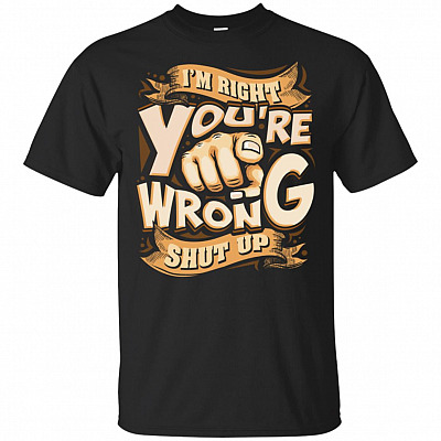I'm Right You're Wrong Shut Up Funny T-Shirt