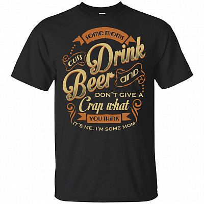 Some Moms Cuss Drink Beer And Don't Give A Crap What You Think It's Me I'm Some Mom T-Shirt