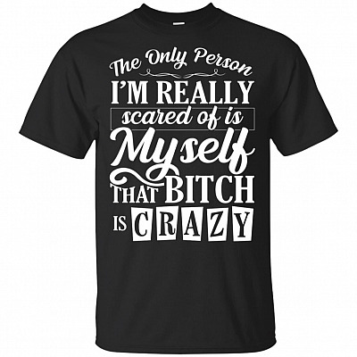 The Only-Person I'm Really Scared Of Is Myself That Bitch Is Crazy T-Shirt