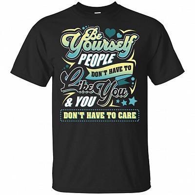 Be Yourself People Don't Have To Like You And I Don't Have To Care T-Shirt