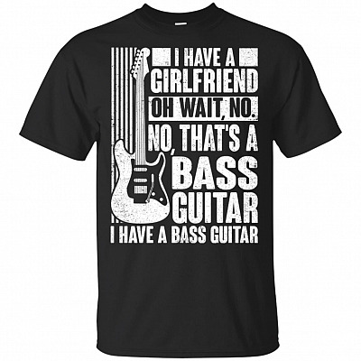 I Have A Girlfriend Oh Wait I Have A Bass Guitar T-Shirt
