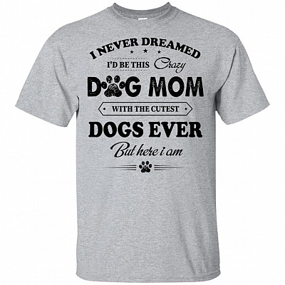 I Never Dreamed I'd Be This Crazy Dog Mom With The Cutest Dogs Ever But Here I Am T-Shirt