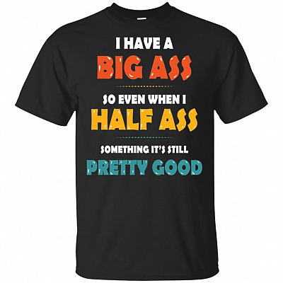 I Have A Big Ass So Even When I Half Ass Something It's Still Pretty Good T-Shirt
