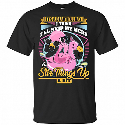 It's a Beautiful Day I Think I'll Skip My Meds And Stir Things Up A Bit Flamingo T-Shirt