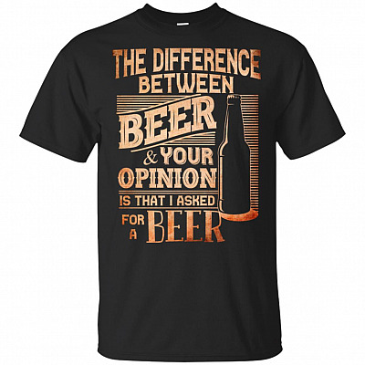 The Difference Between Beer And Your Opinion Is That I Asked For A Beer T-Shirt