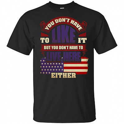 You Don't Have To Like It But You Don't Have To Live Here Either T-Shirt