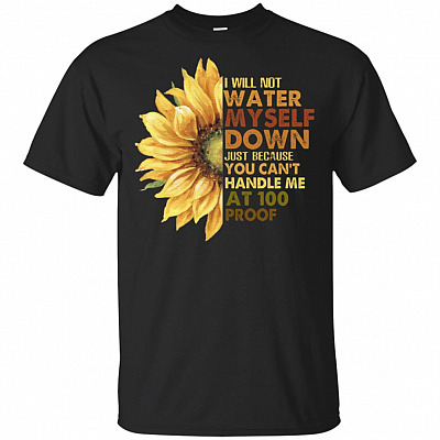 I Will Not Water Myself Down Just Because You Can't Handle Me At 100 Proof T-Shirt