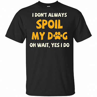 I Don't Always Spoil My-Dog Oh Wait Yes I Do T-Shirt - Dog Lover Shirt