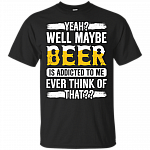 Yeah Well Maybe Beer Is Addicted To Me Ever Think Of That T-Shirt