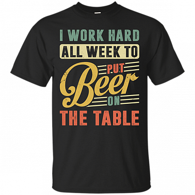 I Work Hard All Week To Put Beer On The Table T-Shirt