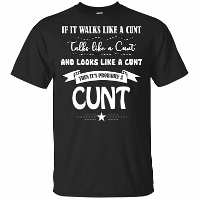 If It Walks Like A Cunt Talks Like a Cunt And Looks Like A Cunt T-Shirt - Then It's Probably a Cunt Shirt