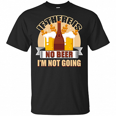 If There Is No Beer I'm Not Going T-Shirt - Funny Beer Shirt