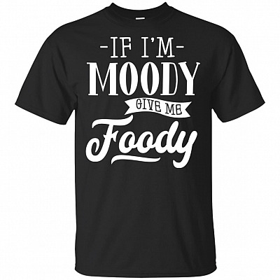 If I'm Moody Give Me Foody T-Shirt - Funny Shirt
