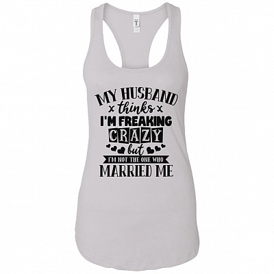 My Husband Thinks I'm Crazy But I'm Not The One Married Me Tank Top Tee - Ladies Racerback Tank
